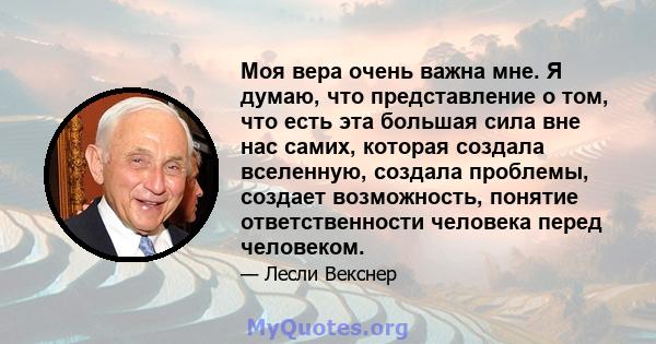 Моя вера очень важна мне. Я думаю, что представление о том, что есть эта большая сила вне нас самих, которая создала вселенную, создала проблемы, создает возможность, понятие ответственности человека перед человеком.