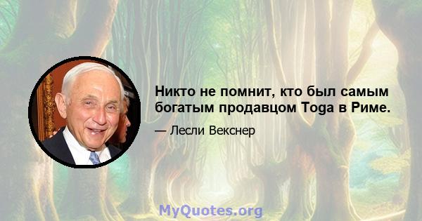 Никто не помнит, кто был самым богатым продавцом Toga в Риме.