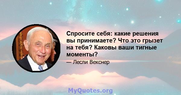 Спросите себя: какие решения вы принимаете? Что это грызет на тебя? Каковы ваши тигные моменты?