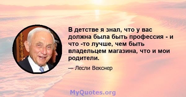 В детстве я знал, что у вас должна была быть профессия - и что -то лучше, чем быть владельцем магазина, что и мои родители.