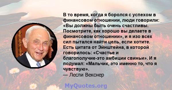 В то время, когда я боролся с успехом в финансовом отношении, люди говорили: «Вы должны быть очень счастливы. Посмотрите, как хорошо вы делаете в финансовом отношении», и я изо всех сил пытался найти цель, если хотите.