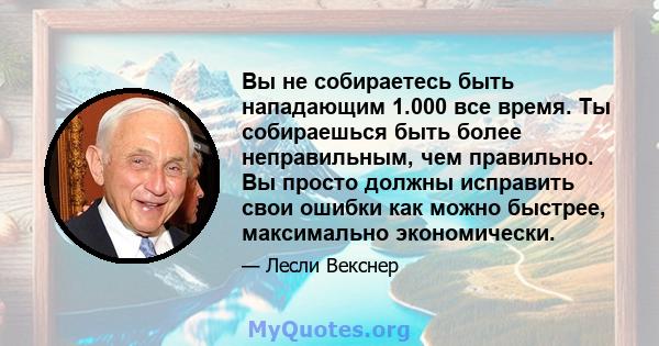 Вы не собираетесь быть нападающим 1.000 все время. Ты собираешься быть более неправильным, чем правильно. Вы просто должны исправить свои ошибки как можно быстрее, максимально экономически.