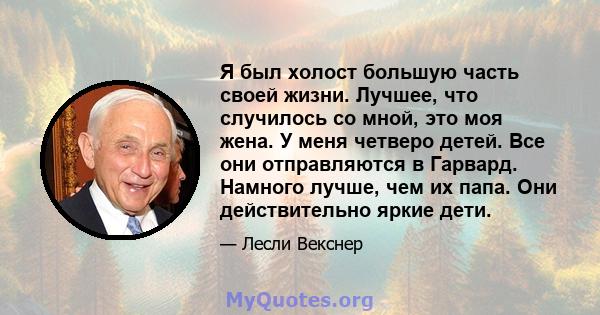 Я был холост большую часть своей жизни. Лучшее, что случилось со мной, это моя жена. У меня четверо детей. Все они отправляются в Гарвард. Намного лучше, чем их папа. Они действительно яркие дети.