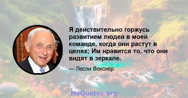 Я действительно горжусь развитием людей в моей команде, когда они растут в целях; Им нравится то, что они видят в зеркале.