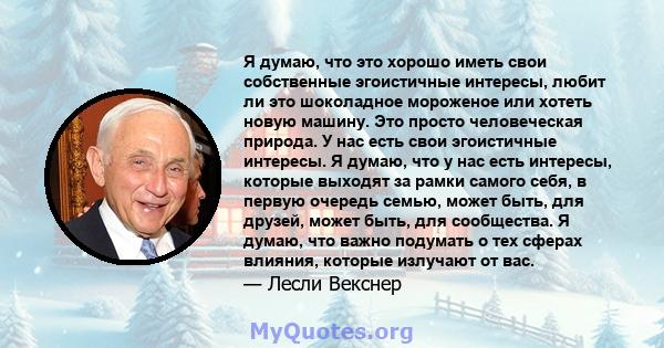 Я думаю, что это хорошо иметь свои собственные эгоистичные интересы, любит ли это шоколадное мороженое или хотеть новую машину. Это просто человеческая природа. У нас есть свои эгоистичные интересы. Я думаю, что у нас