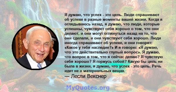 Я думаю, что успех - это цель. Люди спрашивают об успехе в разные моменты вашей жизни. Когда я оглядываюсь назад, я думаю, что люди, которые успешны, чувствуют себя хорошо о том, что они делают, и они могут оглянуться