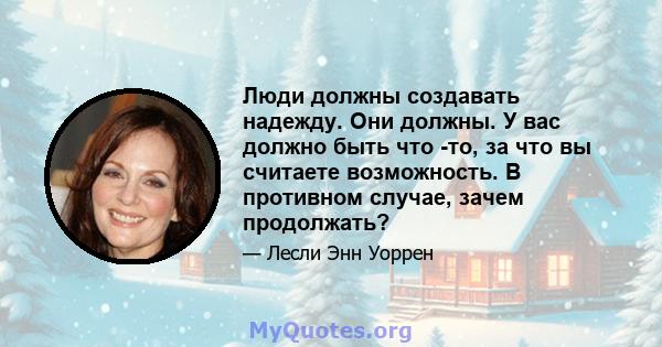 Люди должны создавать надежду. Они должны. У вас должно быть что -то, за что вы считаете возможность. В противном случае, зачем продолжать?