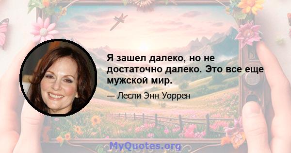 Я зашел далеко, но не достаточно далеко. Это все еще мужской мир.