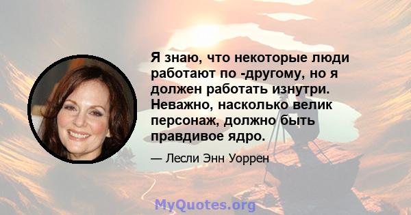 Я знаю, что некоторые люди работают по -другому, но я должен работать изнутри. Неважно, насколько велик персонаж, должно быть правдивое ядро.