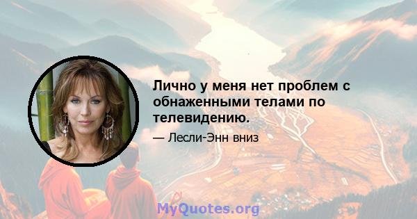 Лично у меня нет проблем с обнаженными телами по телевидению.