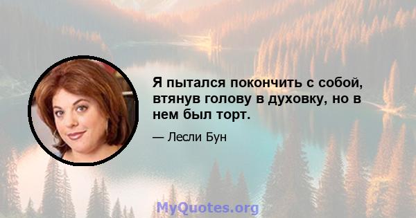 Я пытался покончить с собой, втянув голову в духовку, но в нем был торт.