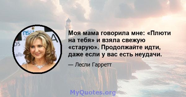 Моя мама говорила мне: «Плюти на тебя» и взяла свежую «старую». Продолжайте идти, даже если у вас есть неудачи.