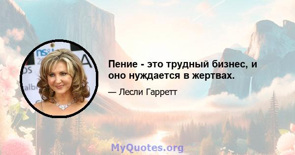 Пение - это трудный бизнес, и оно нуждается в жертвах.