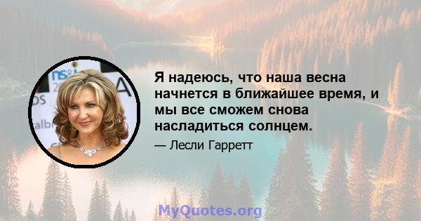 Я надеюсь, что наша весна начнется в ближайшее время, и мы все сможем снова насладиться солнцем.