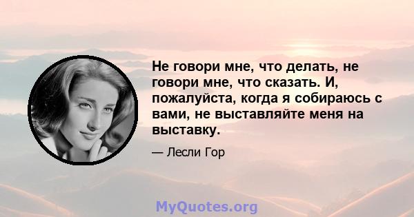 Не говори мне, что делать, не говори мне, что сказать. И, пожалуйста, когда я собираюсь с вами, не выставляйте меня на выставку.