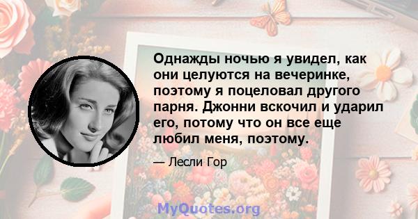 Однажды ночью я увидел, как они целуются на вечеринке, поэтому я поцеловал другого парня. Джонни вскочил и ударил его, потому что он все еще любил меня, поэтому.