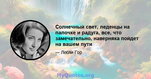 Солнечный свет, леденцы на палочке и радуга, все, что замечательно, наверняка пойдет на вашем пути