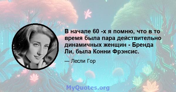 В начале 60 -х я помню, что в то время была пара действительно динамичных женщин - Бренда Ли, была Конни Фрэнсис.