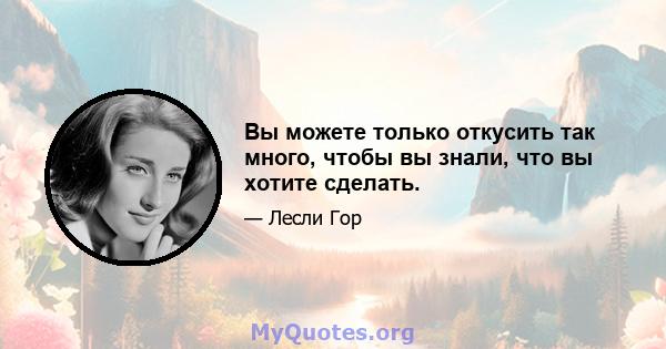 Вы можете только откусить так много, чтобы вы знали, что вы хотите сделать.