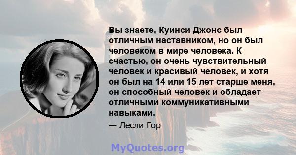 Вы знаете, Куинси Джонс был отличным наставником, но он был человеком в мире человека. К счастью, он очень чувствительный человек и красивый человек, и хотя он был на 14 или 15 лет старше меня, он способный человек и