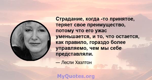 Страдание, когда -то принятое, теряет свое преимущество, потому что его ужас уменьшается, и то, что остается, как правило, гораздо более управляемо, чем мы себе представляли.