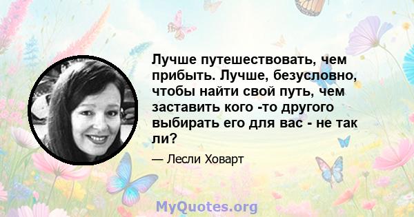 Лучше путешествовать, чем прибыть. Лучше, безусловно, чтобы найти свой путь, чем заставить кого -то другого выбирать его для вас - не так ли?