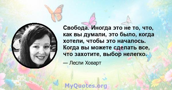 Свобода. Иногда это не то, что, как вы думали, это было, когда хотели, чтобы это началось. Когда вы можете сделать все, что захотите, выбор нелегко.