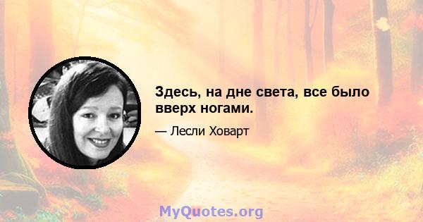 Здесь, на дне света, все было вверх ногами.