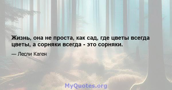 Жизнь, она не проста, как сад, где цветы всегда цветы, а сорняки всегда - это сорняки.