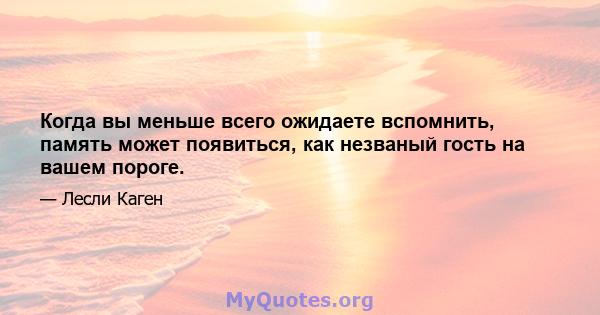 Когда вы меньше всего ожидаете вспомнить, память может появиться, как незваный гость на вашем пороге.