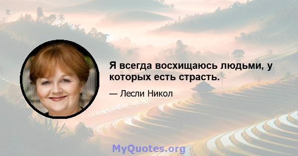 Я всегда восхищаюсь людьми, у которых есть страсть.