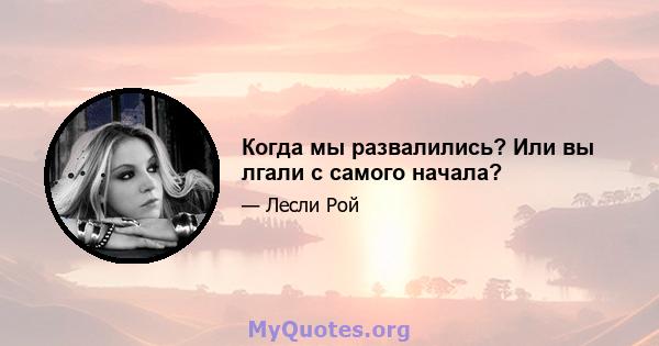 Когда мы развалились? Или вы лгали с самого начала?