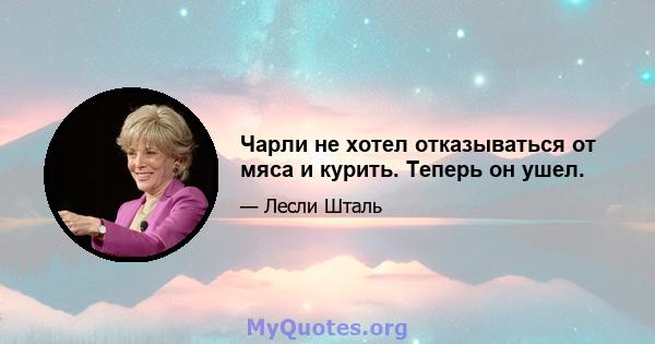 Чарли не хотел отказываться от мяса и курить. Теперь он ушел.