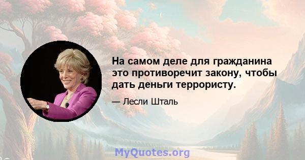 На самом деле для гражданина это противоречит закону, чтобы дать деньги террористу.