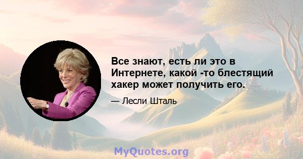 Все знают, есть ли это в Интернете, какой -то блестящий хакер может получить его.