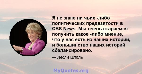 Я не знаю ни чьих -либо политических предвзятости в CBS News. Мы очень стараемся получить какое -либо мнение, что у нас есть из наших историй, и большинство наших историй сбалансировано.