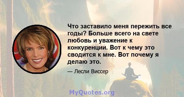 Что заставило меня пережить все годы? Больше всего на свете любовь и уважение к конкуренции. Вот к чему это сводится к мне. Вот почему я делаю это.