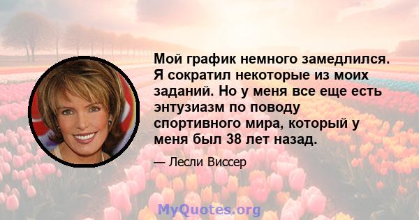 Мой график немного замедлился. Я сократил некоторые из моих заданий. Но у меня все еще есть энтузиазм по поводу спортивного мира, который у меня был 38 лет назад.