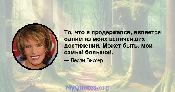 То, что я продержался, является одним из моих величайших достижений. Может быть, мой самый большой.