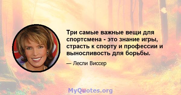 Три самые важные вещи для спортсмена - это знание игры, страсть к спорту и профессии и выносливость для борьбы.