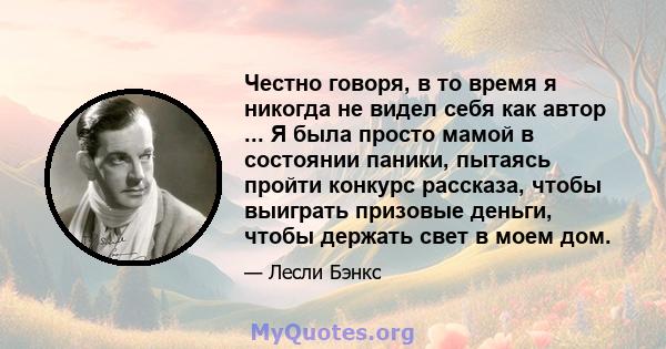 Честно говоря, в то время я никогда не видел себя как автор ... Я была просто мамой в состоянии паники, пытаясь пройти конкурс рассказа, чтобы выиграть призовые деньги, чтобы держать свет в моем дом.