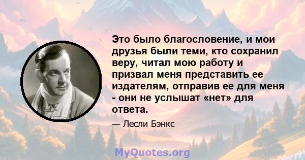 Это было благословение, и мои друзья были теми, кто сохранил веру, читал мою работу и призвал меня представить ее издателям, отправив ее для меня - они не услышат «нет» для ответа.