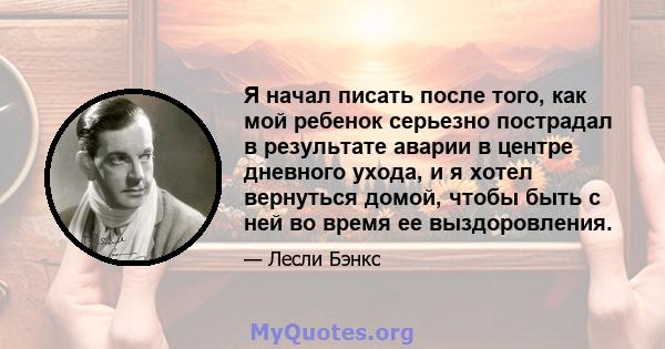 Я начал писать после того, как мой ребенок серьезно пострадал в результате аварии в центре дневного ухода, и я хотел вернуться домой, чтобы быть с ней во время ее выздоровления.