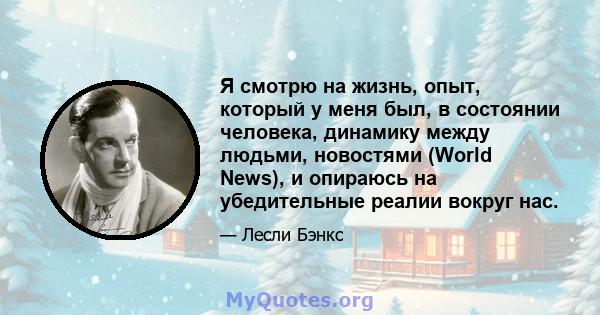 Я смотрю на жизнь, опыт, который у меня был, в состоянии человека, динамику между людьми, новостями (World News), и опираюсь на убедительные реалии вокруг нас.