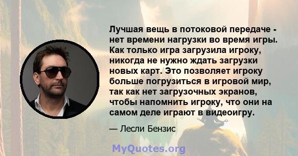 Лучшая вещь в потоковой передаче - нет времени нагрузки во время игры. Как только игра загрузила игроку, никогда не нужно ждать загрузки новых карт. Это позволяет игроку больше погрузиться в игровой мир, так как нет