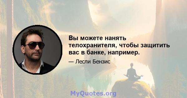 Вы можете нанять телохранителя, чтобы защитить вас в банке, например.