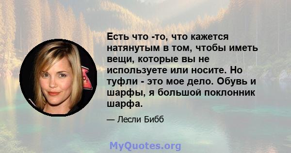 Есть что -то, что кажется натянутым в том, чтобы иметь вещи, которые вы не используете или носите. Но туфли - это мое дело. Обувь и шарфы, я большой поклонник шарфа.