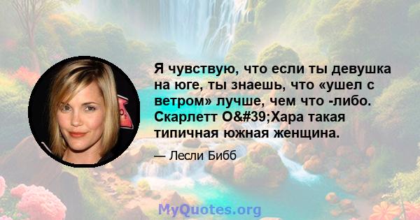 Я чувствую, что если ты девушка на юге, ты знаешь, что «ушел с ветром» лучше, чем что -либо. Скарлетт О'Хара такая типичная южная женщина.