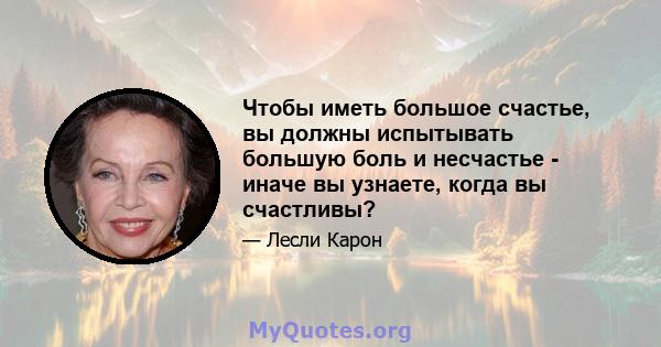 Чтобы иметь большое счастье, вы должны испытывать большую боль и несчастье - иначе вы узнаете, когда вы счастливы?