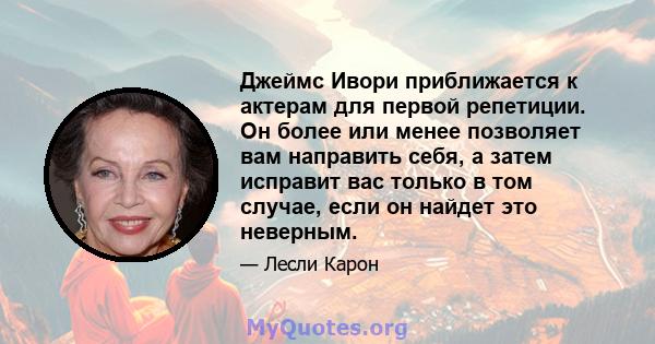 Джеймс Ивори приближается к актерам для первой репетиции. Он более или менее позволяет вам направить себя, а затем исправит вас только в том случае, если он найдет это неверным.